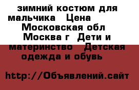 зимний костюм для мальчика › Цена ­ 2 000 - Московская обл., Москва г. Дети и материнство » Детская одежда и обувь   